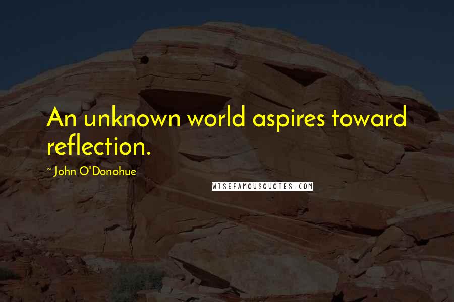 John O'Donohue Quotes: An unknown world aspires toward reflection.