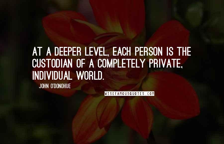 John O'Donohue Quotes: At a deeper level, each person is the custodian of a completely private, individual world.