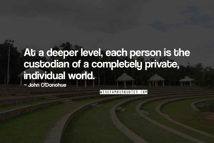 John O'Donohue Quotes: At a deeper level, each person is the custodian of a completely private, individual world.