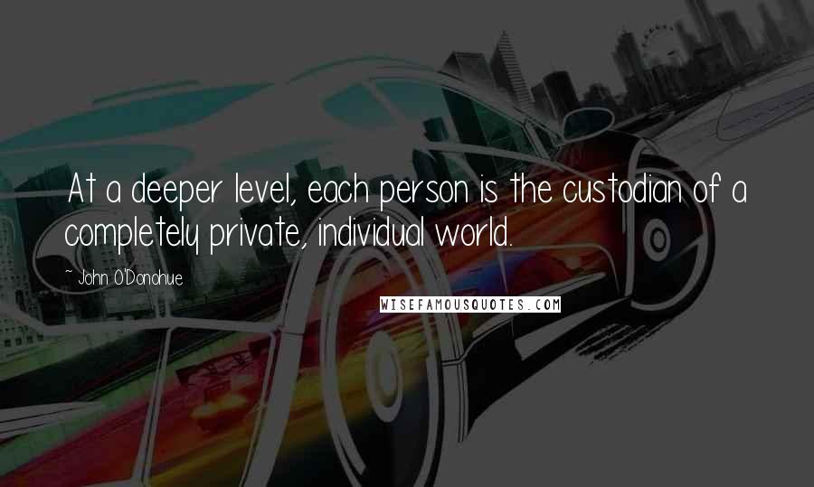 John O'Donohue Quotes: At a deeper level, each person is the custodian of a completely private, individual world.