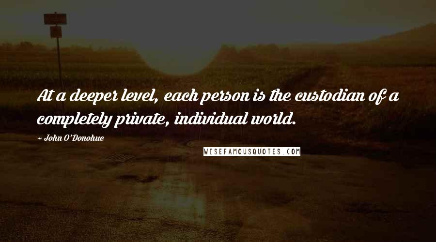 John O'Donohue Quotes: At a deeper level, each person is the custodian of a completely private, individual world.