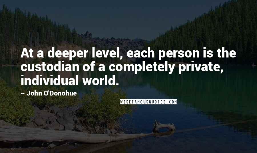 John O'Donohue Quotes: At a deeper level, each person is the custodian of a completely private, individual world.