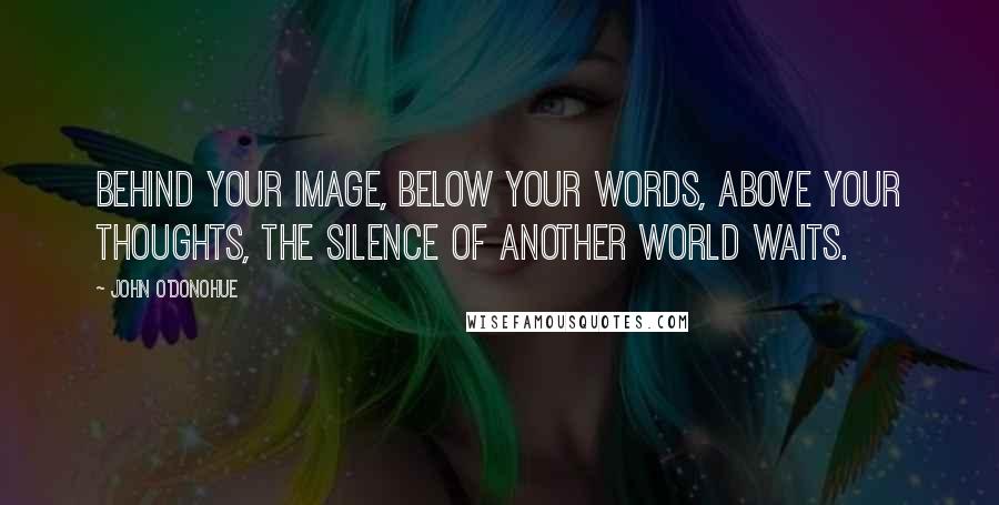 John O'Donohue Quotes: Behind your image, below your words, above your thoughts, the silence of another world waits.