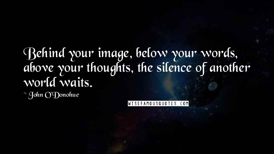 John O'Donohue Quotes: Behind your image, below your words, above your thoughts, the silence of another world waits.