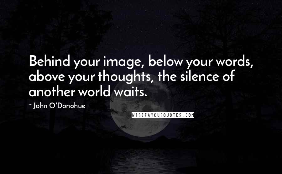 John O'Donohue Quotes: Behind your image, below your words, above your thoughts, the silence of another world waits.