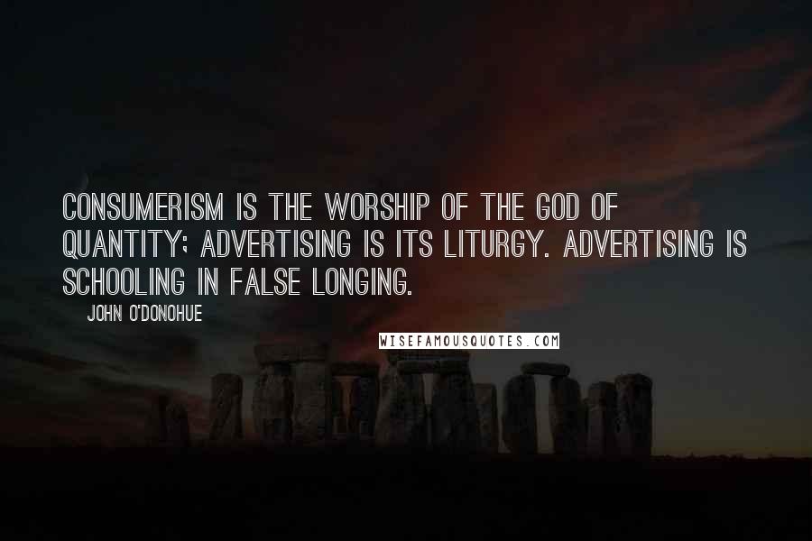 John O'Donohue Quotes: Consumerism is the worship of the god of quantity; advertising is its liturgy. Advertising is schooling in false longing.