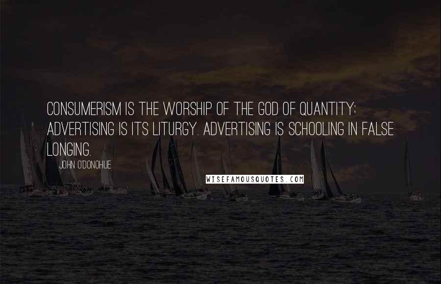 John O'Donohue Quotes: Consumerism is the worship of the god of quantity; advertising is its liturgy. Advertising is schooling in false longing.