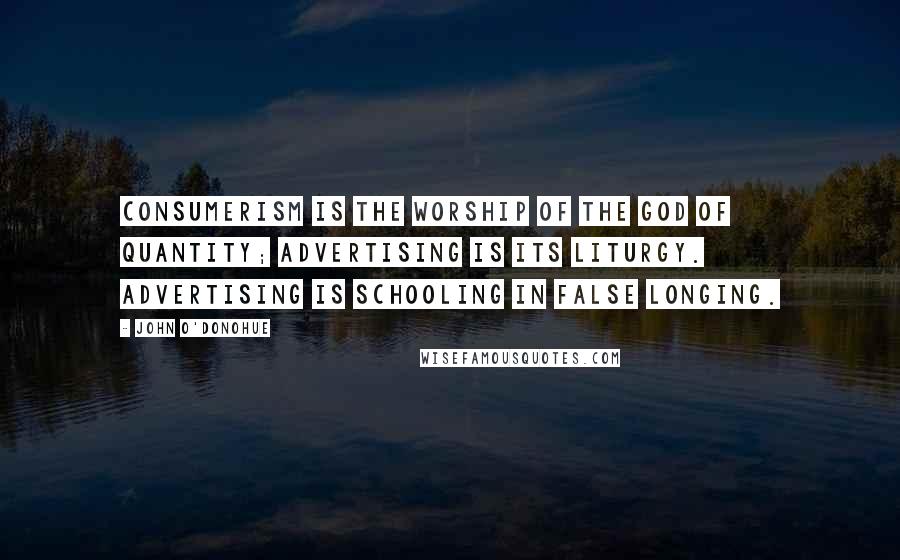 John O'Donohue Quotes: Consumerism is the worship of the god of quantity; advertising is its liturgy. Advertising is schooling in false longing.