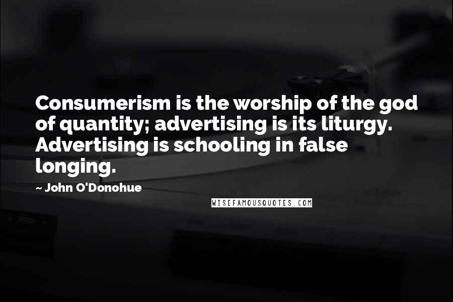 John O'Donohue Quotes: Consumerism is the worship of the god of quantity; advertising is its liturgy. Advertising is schooling in false longing.