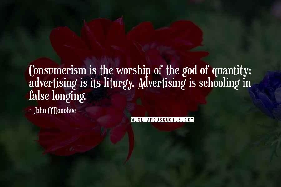 John O'Donohue Quotes: Consumerism is the worship of the god of quantity; advertising is its liturgy. Advertising is schooling in false longing.