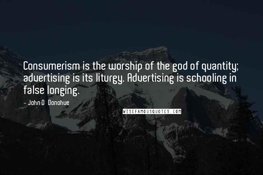 John O'Donohue Quotes: Consumerism is the worship of the god of quantity; advertising is its liturgy. Advertising is schooling in false longing.