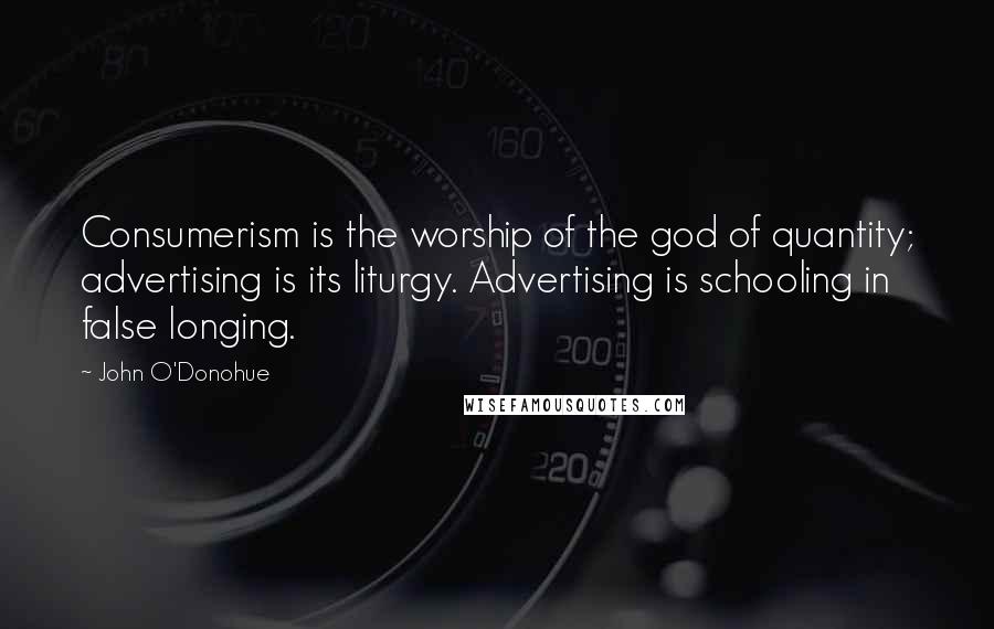 John O'Donohue Quotes: Consumerism is the worship of the god of quantity; advertising is its liturgy. Advertising is schooling in false longing.