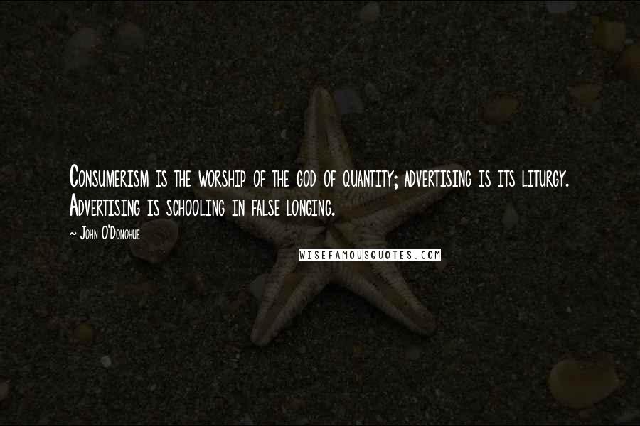 John O'Donohue Quotes: Consumerism is the worship of the god of quantity; advertising is its liturgy. Advertising is schooling in false longing.