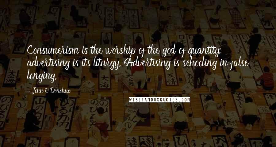 John O'Donohue Quotes: Consumerism is the worship of the god of quantity; advertising is its liturgy. Advertising is schooling in false longing.