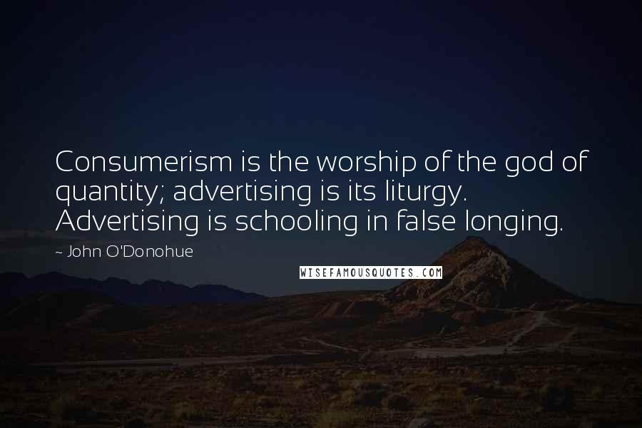 John O'Donohue Quotes: Consumerism is the worship of the god of quantity; advertising is its liturgy. Advertising is schooling in false longing.