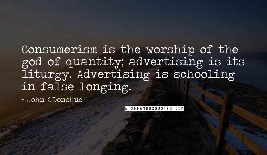 John O'Donohue Quotes: Consumerism is the worship of the god of quantity; advertising is its liturgy. Advertising is schooling in false longing.