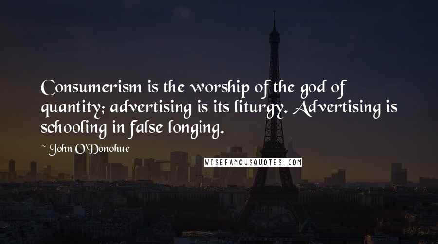 John O'Donohue Quotes: Consumerism is the worship of the god of quantity; advertising is its liturgy. Advertising is schooling in false longing.