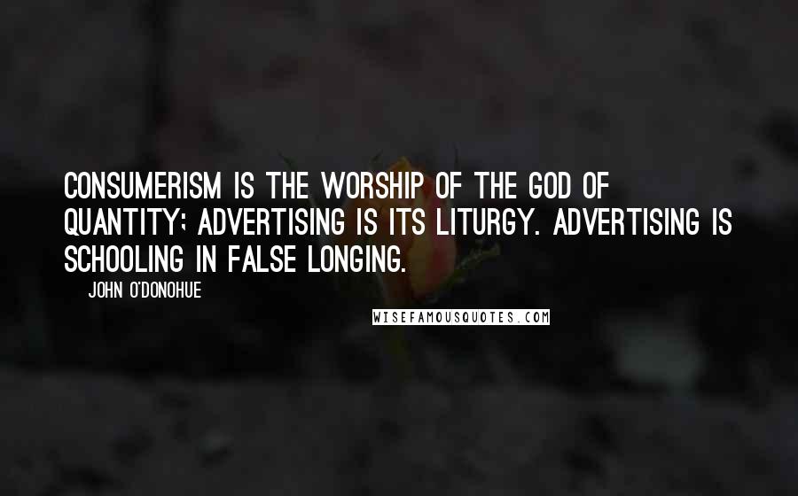 John O'Donohue Quotes: Consumerism is the worship of the god of quantity; advertising is its liturgy. Advertising is schooling in false longing.