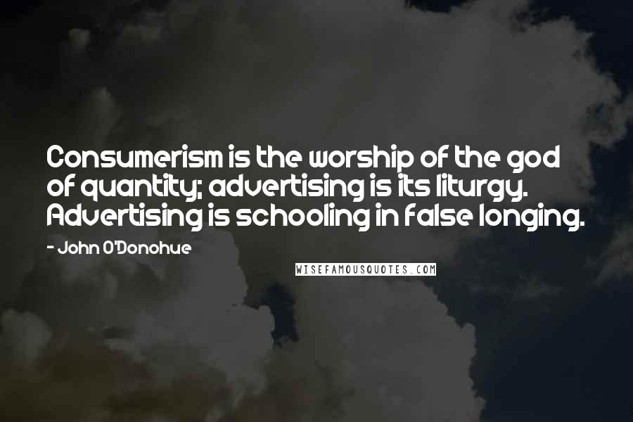 John O'Donohue Quotes: Consumerism is the worship of the god of quantity; advertising is its liturgy. Advertising is schooling in false longing.