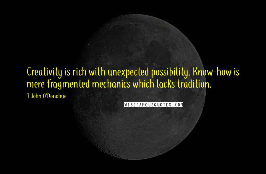 John O'Donohue Quotes: Creativity is rich with unexpected possibility. Know-how is mere fragmented mechanics which lacks tradition.