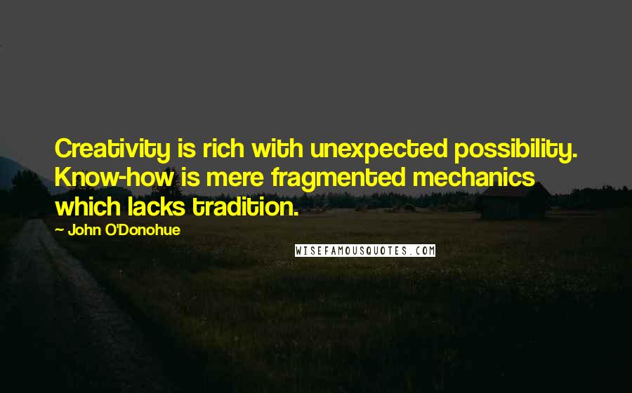 John O'Donohue Quotes: Creativity is rich with unexpected possibility. Know-how is mere fragmented mechanics which lacks tradition.