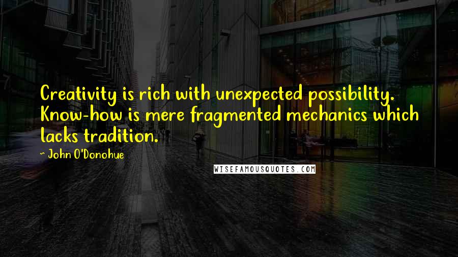 John O'Donohue Quotes: Creativity is rich with unexpected possibility. Know-how is mere fragmented mechanics which lacks tradition.