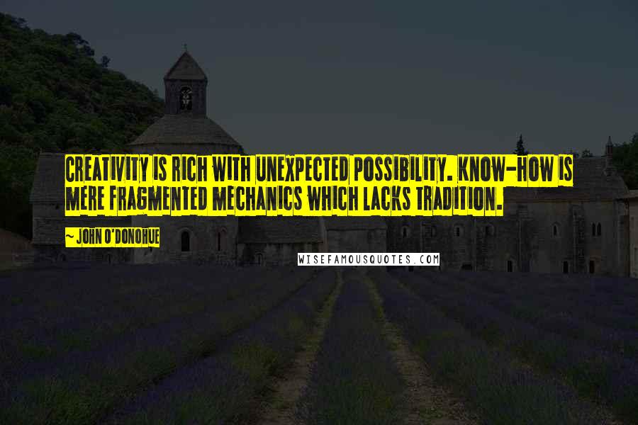 John O'Donohue Quotes: Creativity is rich with unexpected possibility. Know-how is mere fragmented mechanics which lacks tradition.