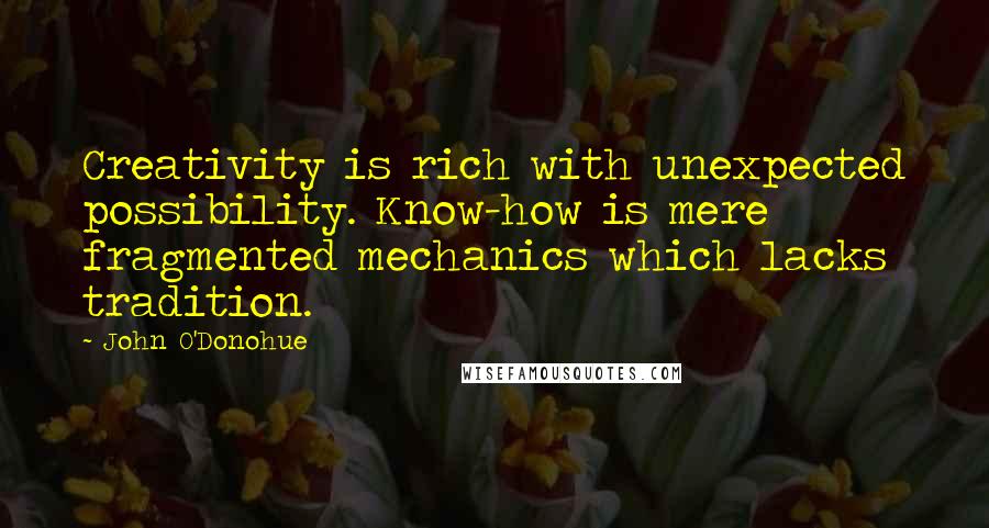 John O'Donohue Quotes: Creativity is rich with unexpected possibility. Know-how is mere fragmented mechanics which lacks tradition.