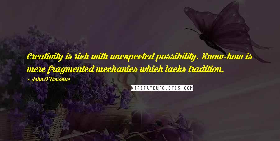 John O'Donohue Quotes: Creativity is rich with unexpected possibility. Know-how is mere fragmented mechanics which lacks tradition.