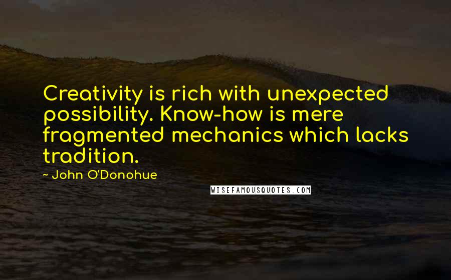 John O'Donohue Quotes: Creativity is rich with unexpected possibility. Know-how is mere fragmented mechanics which lacks tradition.