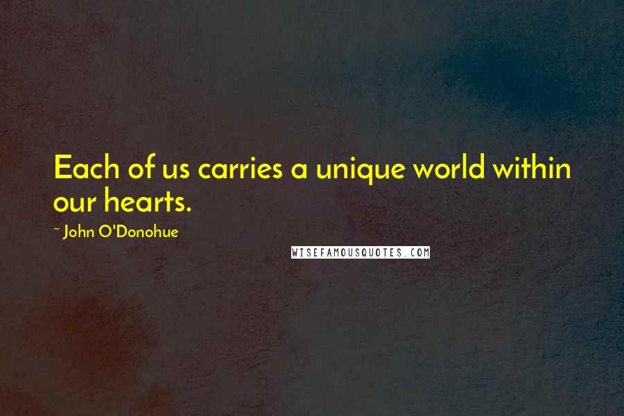 John O'Donohue Quotes: Each of us carries a unique world within our hearts.