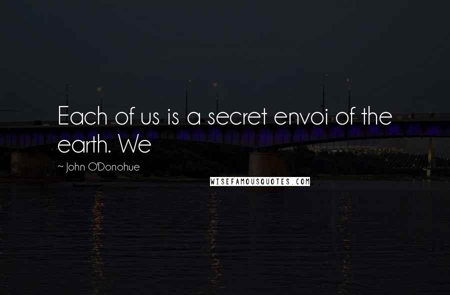 John O'Donohue Quotes: Each of us is a secret envoi of the earth. We