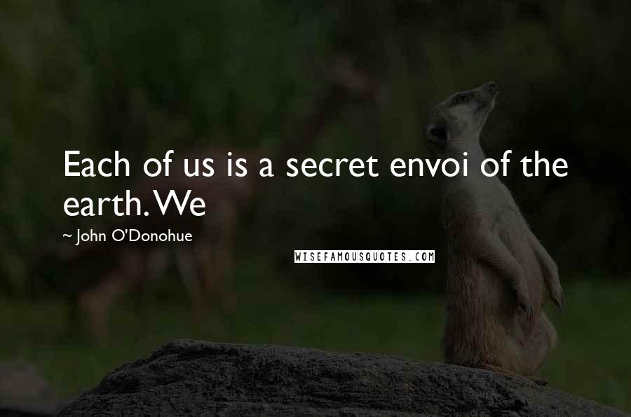 John O'Donohue Quotes: Each of us is a secret envoi of the earth. We