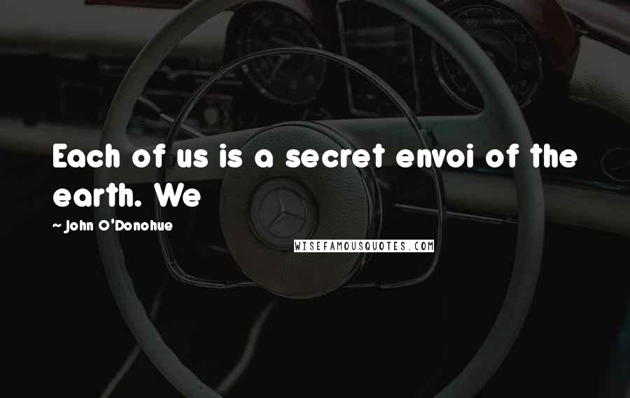 John O'Donohue Quotes: Each of us is a secret envoi of the earth. We