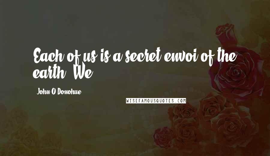 John O'Donohue Quotes: Each of us is a secret envoi of the earth. We