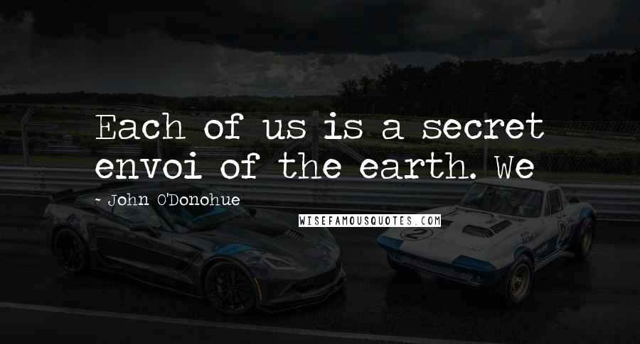 John O'Donohue Quotes: Each of us is a secret envoi of the earth. We