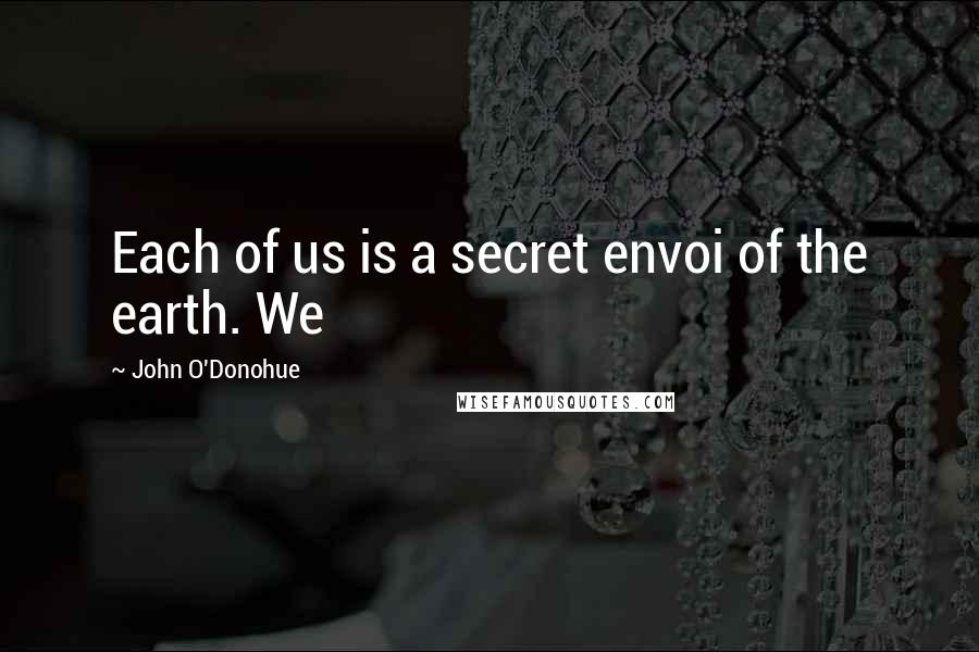 John O'Donohue Quotes: Each of us is a secret envoi of the earth. We