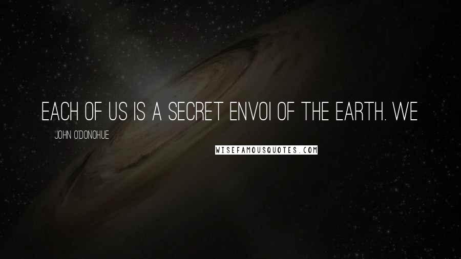 John O'Donohue Quotes: Each of us is a secret envoi of the earth. We