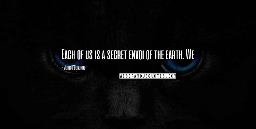 John O'Donohue Quotes: Each of us is a secret envoi of the earth. We