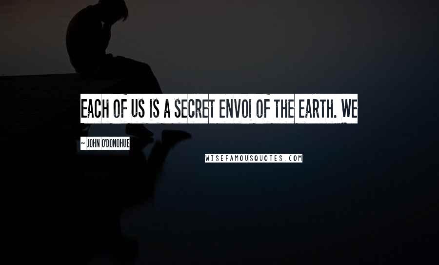 John O'Donohue Quotes: Each of us is a secret envoi of the earth. We