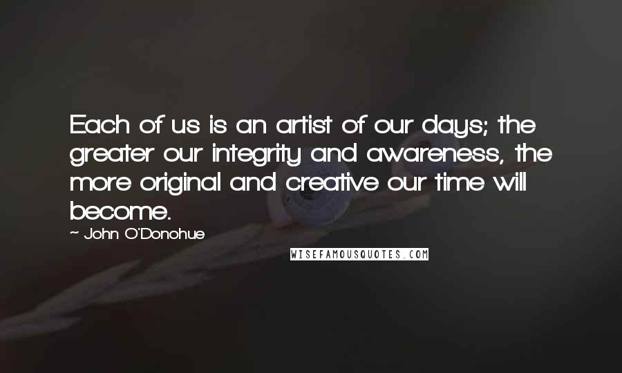 John O'Donohue Quotes: Each of us is an artist of our days; the greater our integrity and awareness, the more original and creative our time will become.