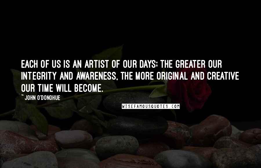 John O'Donohue Quotes: Each of us is an artist of our days; the greater our integrity and awareness, the more original and creative our time will become.