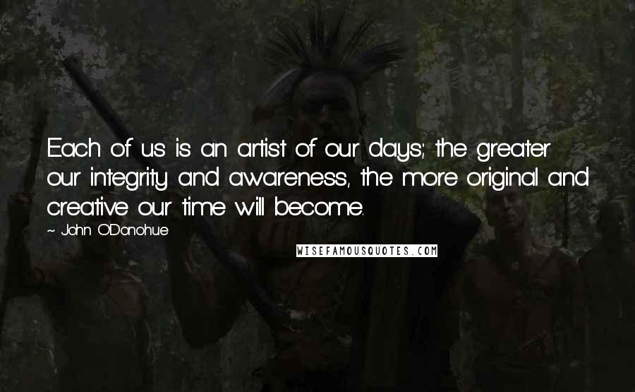 John O'Donohue Quotes: Each of us is an artist of our days; the greater our integrity and awareness, the more original and creative our time will become.