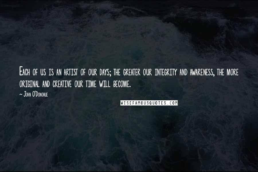 John O'Donohue Quotes: Each of us is an artist of our days; the greater our integrity and awareness, the more original and creative our time will become.