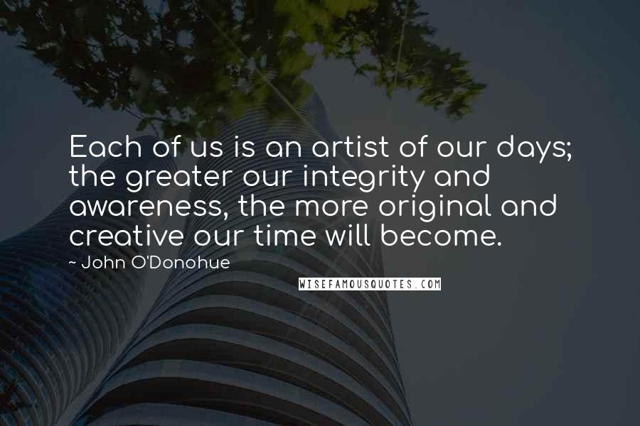 John O'Donohue Quotes: Each of us is an artist of our days; the greater our integrity and awareness, the more original and creative our time will become.