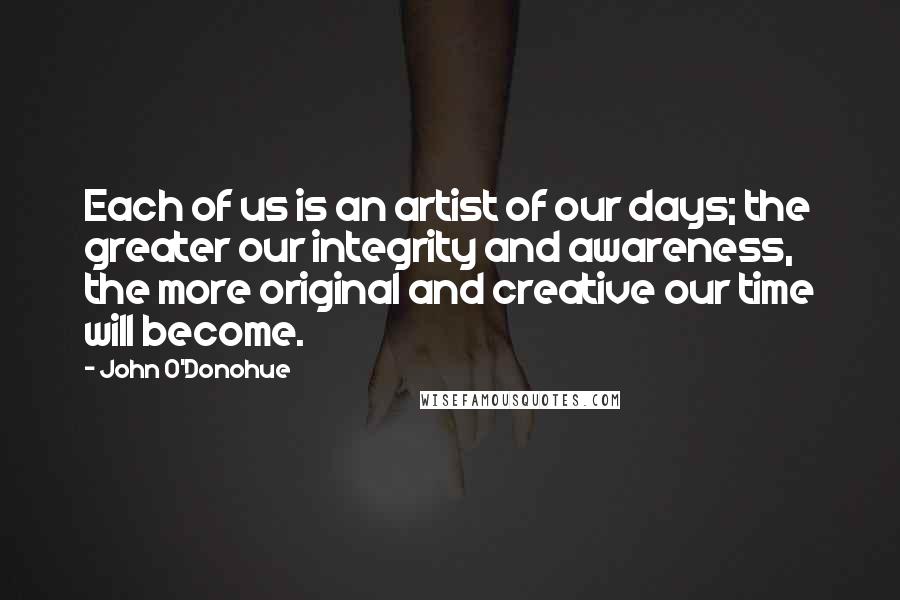 John O'Donohue Quotes: Each of us is an artist of our days; the greater our integrity and awareness, the more original and creative our time will become.