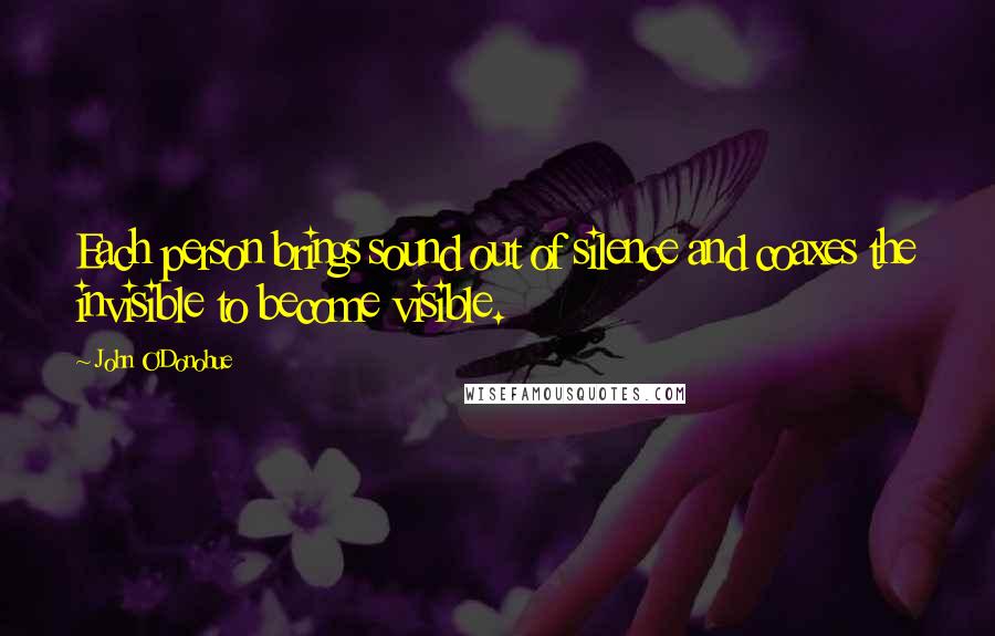 John O'Donohue Quotes: Each person brings sound out of silence and coaxes the invisible to become visible.