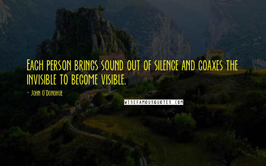 John O'Donohue Quotes: Each person brings sound out of silence and coaxes the invisible to become visible.