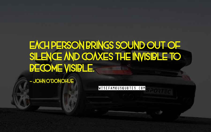 John O'Donohue Quotes: Each person brings sound out of silence and coaxes the invisible to become visible.
