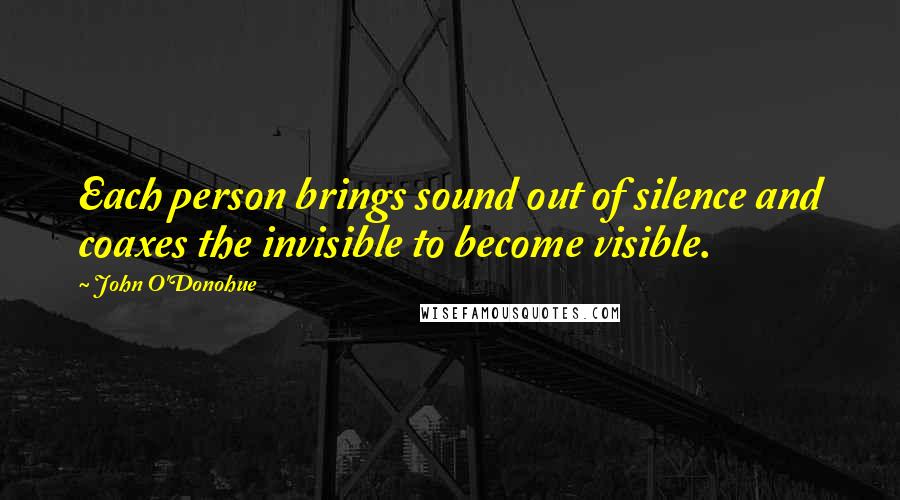 John O'Donohue Quotes: Each person brings sound out of silence and coaxes the invisible to become visible.